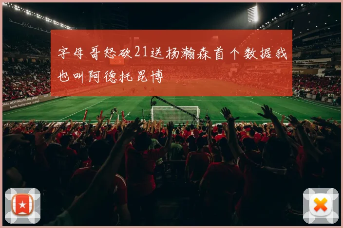 字母哥怒砍21送杨瀚森首个数据我也叫阿德托昆博