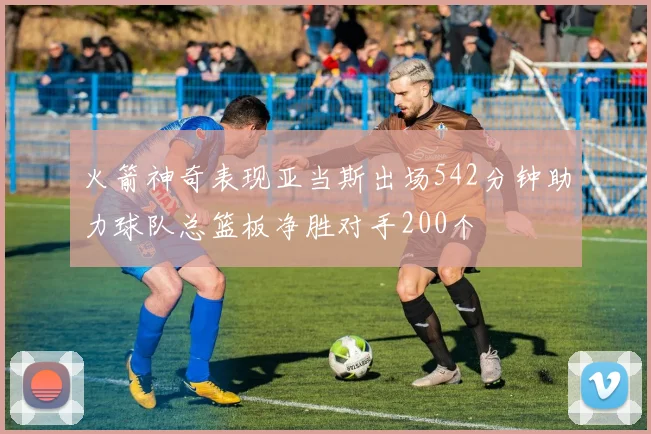 火箭神奇表现亚当斯出场542分钟助力球队总篮板净胜对手200个