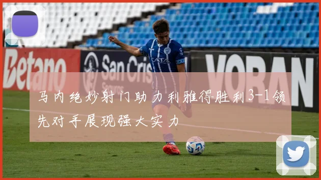 马内绝妙射门助力利雅得胜利3-1领先对手展现强大实力