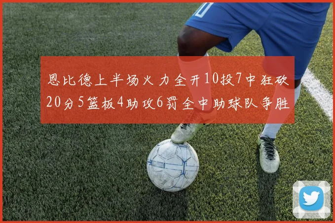 恩比德上半场火力全开10投7中狂砍20分5篮板4助攻6罚全中助球队争胜