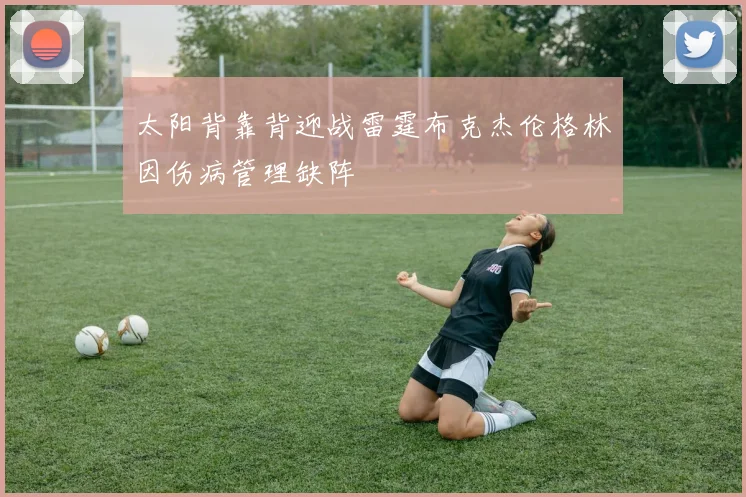 太阳背靠背迎战雷霆布克杰伦格林因伤病管理缺阵
