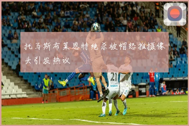 托马斯布莱恩特绝杀被帽怒推摄像头引发热议