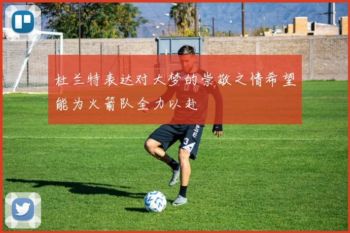 杜兰特表达对大梦的崇敬之情希望能为火箭队全力以赴