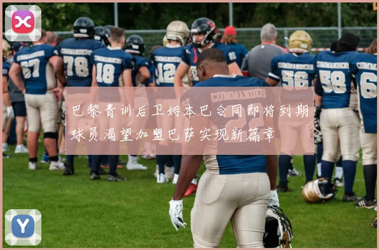 巴黎青训后卫姆本巴合同即将到期球员渴望加盟巴萨实现新篇章