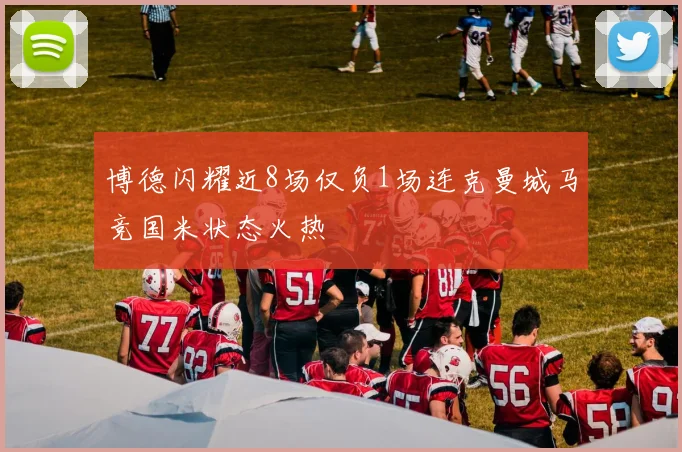 博德闪耀近8场仅负1场连克曼城马竞国米状态火热