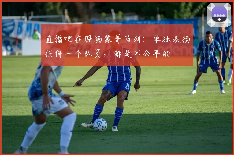 直播吧在现场蒙哥马利：单独表扬任何一个队员，都是不公平的