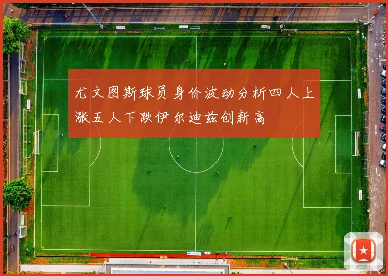尤文图斯球员身价波动分析四人上涨五人下跌伊尔迪兹创新高