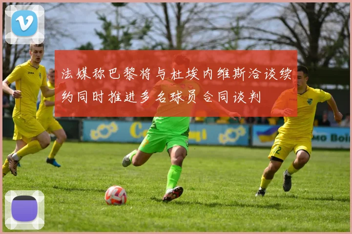 法媒称巴黎将与杜埃内维斯洽谈续约同时推进多名球员合同谈判