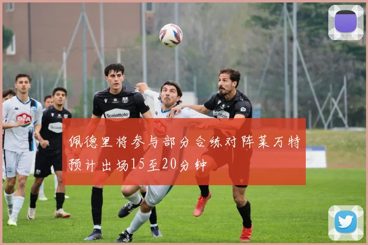 佩德里将参与部分合练对阵莱万特预计出场15至20分钟