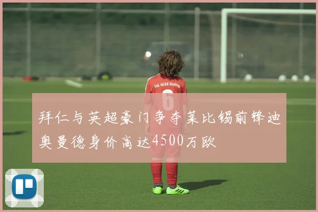 拜仁与英超豪门争夺莱比锡前锋迪奥曼德身价高达4500万欧