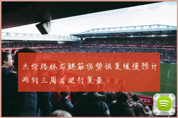杰伦格林右腿筋伤势恢复缓慢预计两到三周后进行复查