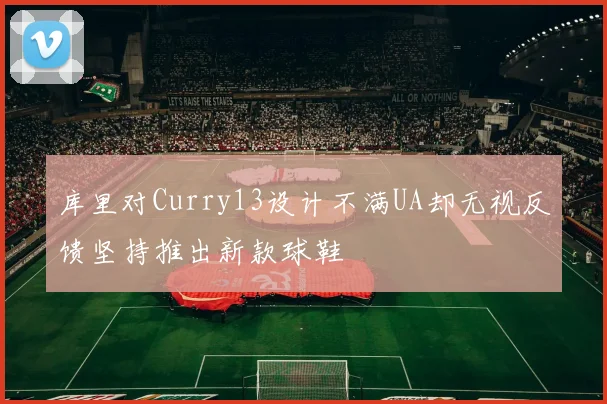 库里对Curry13设计不满UA却无视反馈坚持推出新款球鞋