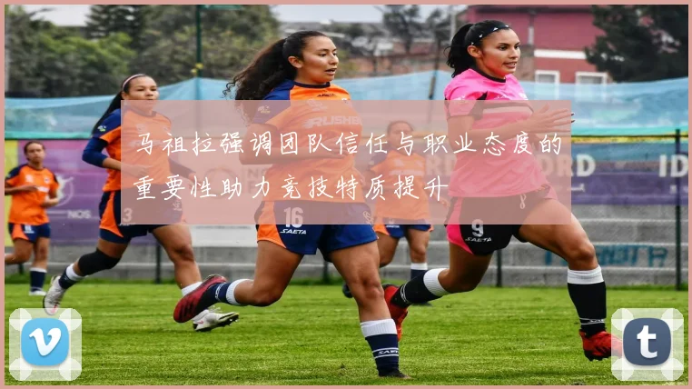 马祖拉强调团队信任与职业态度的重要性助力竞技特质提升