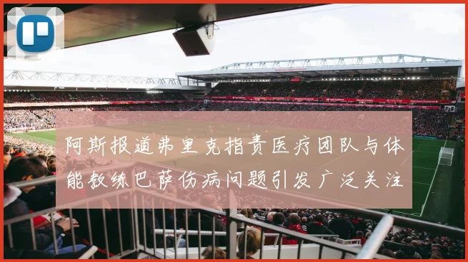 阿斯报道弗里克指责医疗团队与体能教练巴萨伤病问题引发广泛关注