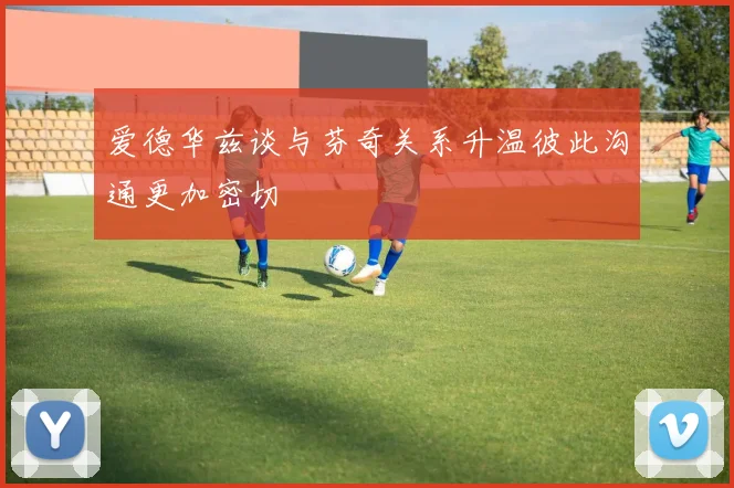 爱德华兹谈与芬奇关系升温彼此沟通更加密切