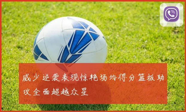 威少逆袭表现惊艳场均得分篮板助攻全面超越众星