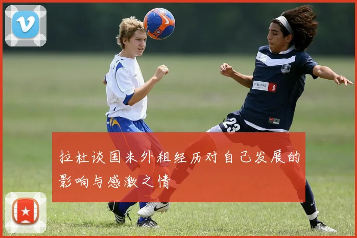 拉杜谈国米外租经历对自己发展的影响与感激之情
