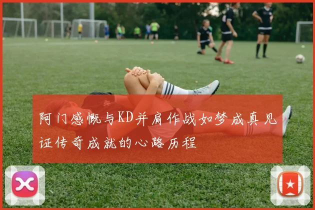 阿门感慨与KD并肩作战如梦成真见证传奇成就的心路历程