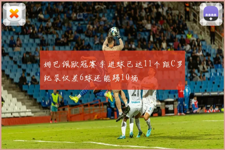姆巴佩欧冠赛季进球已达11个距C罗纪录仅差6球还能踢10场